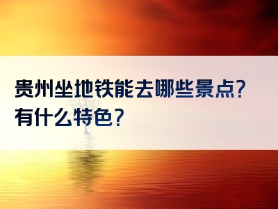 贵州坐地铁能去哪些景点？有什么特色？