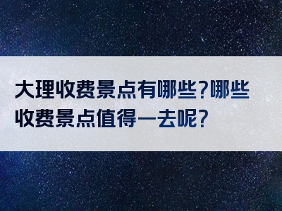 大理收费景点有哪些？哪些收费景点值得一去呢？
