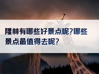 隆林有哪些好景点呢？哪些景点最值得去呢？