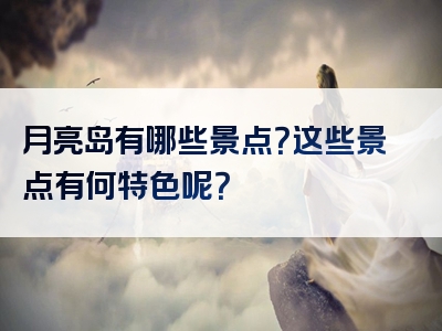 月亮岛有哪些景点？这些景点有何特色呢？