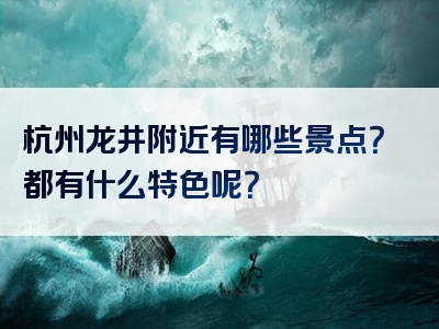 杭州龙井附近有哪些景点？都有什么特色呢？