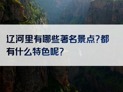 辽河里有哪些著名景点？都有什么特色呢？