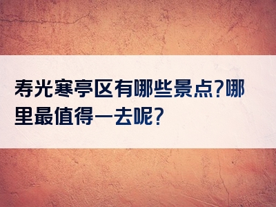寿光寒亭区有哪些景点？哪里最值得一去呢？
