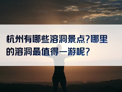 杭州有哪些溶洞景点？哪里的溶洞最值得一游呢？