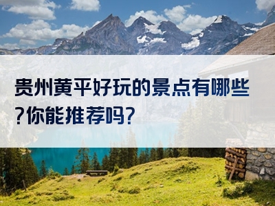 贵州黄平好玩的景点有哪些？你能推荐吗？