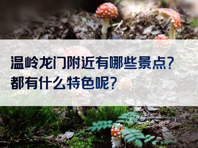 温岭龙门附近有哪些景点？都有什么特色呢？