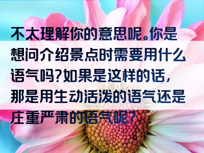 不太理解你的意思呢。你是想问介绍景点时需要用什么语气吗？如果是这样的话，那是用生动活泼的语气还是庄重严肃的语气呢？