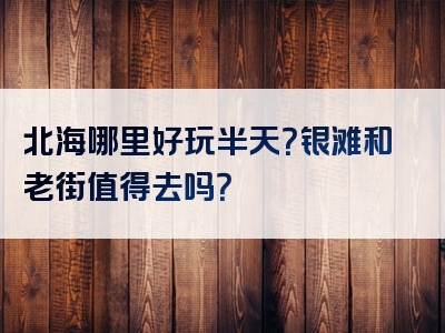 北海哪里好玩半天？银滩和老街值得去吗？