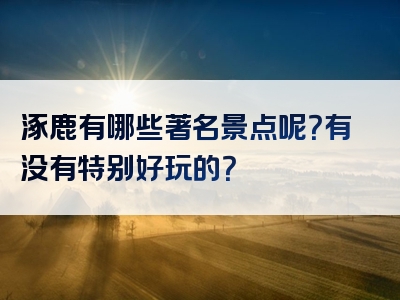涿鹿有哪些著名景点呢？有没有特别好玩的？