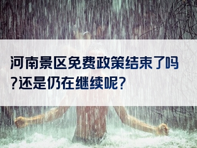 河南景区免费政策结束了吗？还是仍在继续呢？