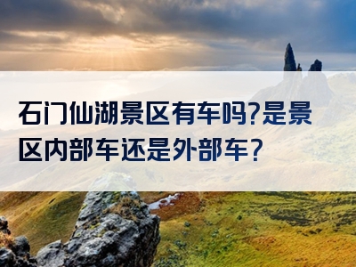 石门仙湖景区有车吗？是景区内部车还是外部车？
