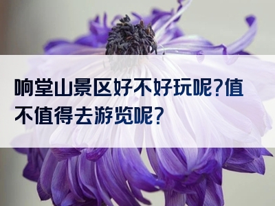 响堂山景区好不好玩呢？值不值得去游览呢？