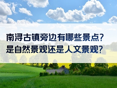 南浔古镇旁边有哪些景点？是自然景观还是人文景观？