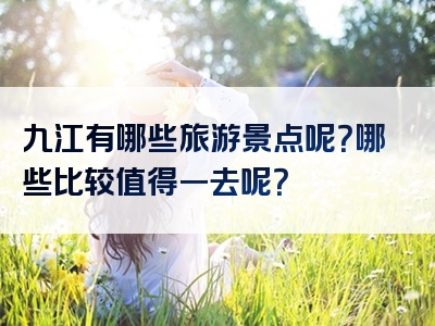 九江有哪些旅游景点呢？哪些比较值得一去呢？