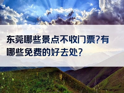 东莞哪些景点不收门票？有哪些免费的好去处？
