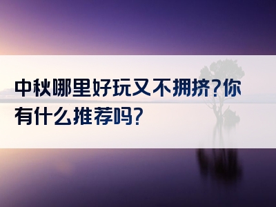 中秋哪里好玩又不拥挤？你有什么推荐吗？
