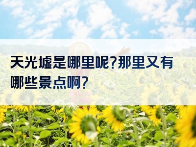 天光墟是哪里呢？那里又有哪些景点啊？