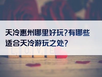 天冷惠州哪里好玩？有哪些适合天冷游玩之处？