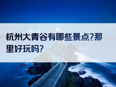 杭州大青谷有哪些景点？那里好玩吗？