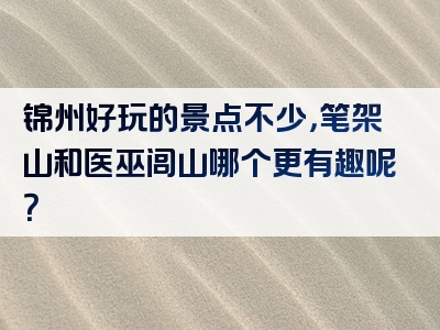 锦州好玩的景点不少，笔架山和医巫闾山哪个更有趣呢？