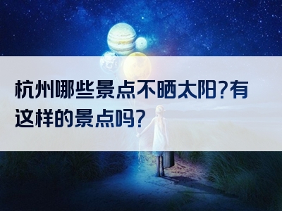 杭州哪些景点不晒太阳？有这样的景点吗？