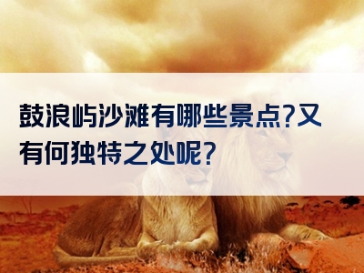 鼓浪屿沙滩有哪些景点？又有何独特之处呢？