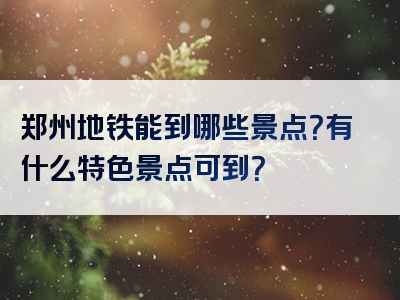 郑州地铁能到哪些景点？有什么特色景点可到？