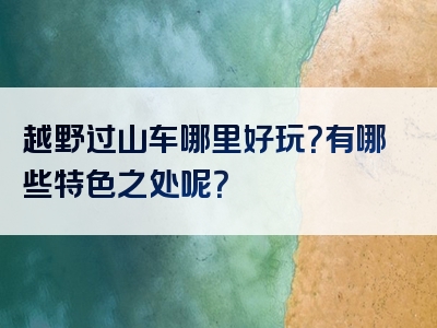 越野过山车哪里好玩？有哪些特色之处呢？