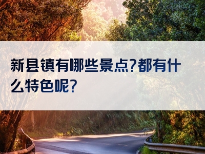 新县镇有哪些景点？都有什么特色呢？