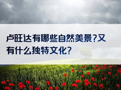 卢旺达有哪些自然美景？又有什么独特文化？