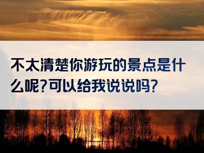 不太清楚你游玩的景点是什么呢？可以给我说说吗？