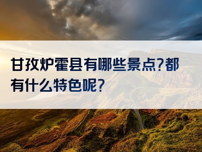甘孜炉霍县有哪些景点？都有什么特色呢？