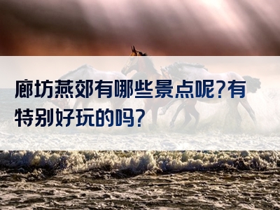廊坊燕郊有哪些景点呢？有特别好玩的吗？