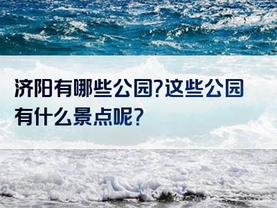济阳有哪些公园？这些公园有什么景点呢？