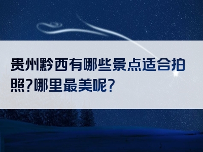 贵州黔西有哪些景点适合拍照？哪里最美呢？