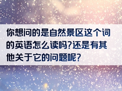 你想问的是自然景区这个词的英语怎么读吗？还是有其他关于它的问题呢？