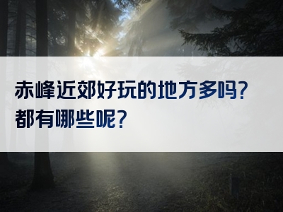 赤峰近郊好玩的地方多吗？都有哪些呢？