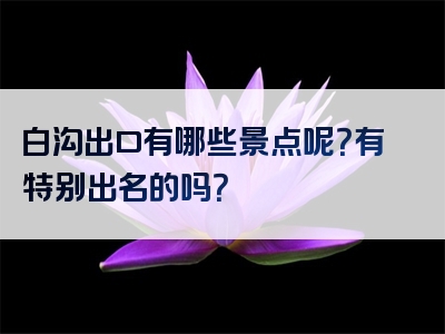 白沟出口有哪些景点呢？有特别出名的吗？