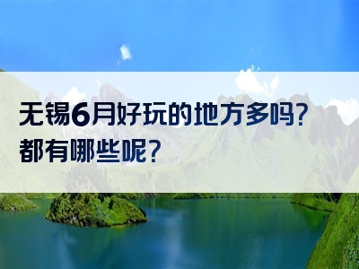 无锡6月好玩的地方多吗？都有哪些呢？