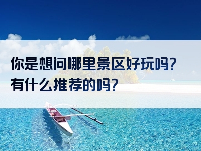 你是想问哪里景区好玩吗？有什么推荐的吗？