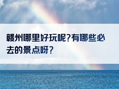 赣州哪里好玩呢？有哪些必去的景点呀？
