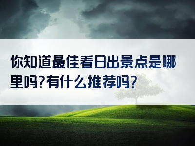 你知道最佳看日出景点是哪里吗？有什么推荐吗？