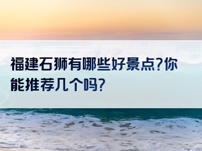 福建石狮有哪些好景点？你能推荐几个吗？