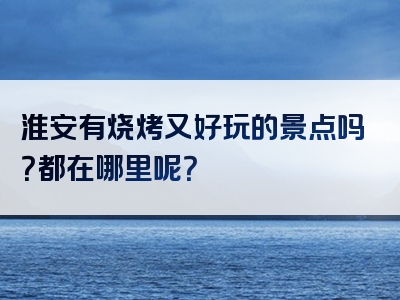 淮安有烧烤又好玩的景点吗？都在哪里呢？