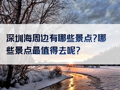 深圳海周边有哪些景点？哪些景点最值得去呢？