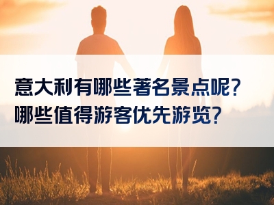 意大利有哪些著名景点呢？哪些值得游客优先游览？
