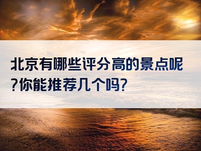 北京有哪些评分高的景点呢？你能推荐几个吗？