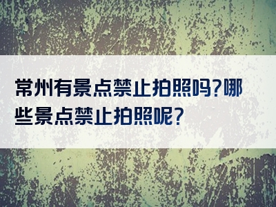 常州有景点禁止拍照吗？哪些景点禁止拍照呢？