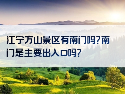 江宁方山景区有南门吗？南门是主要出入口吗？