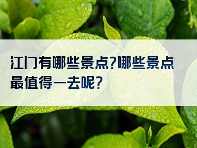 江门有哪些景点？哪些景点最值得一去呢？